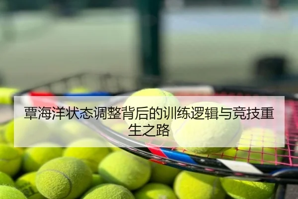 覃海洋状态调整背后的训练逻辑与竞技重生之路