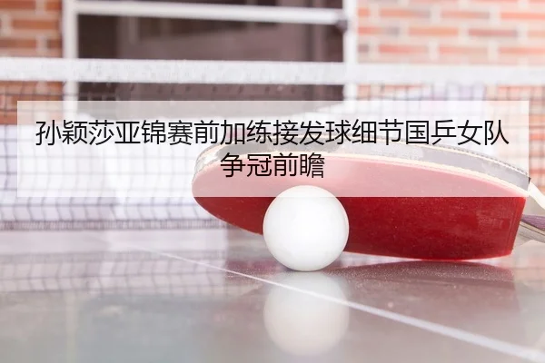 孙颖莎亚锦赛前加练接发球细节国乒女队争冠前瞻