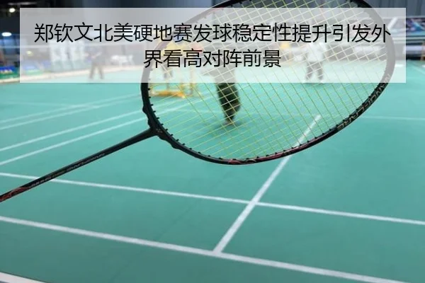 郑钦文北美硬地赛发球稳定性提升引发外界看高对阵前景