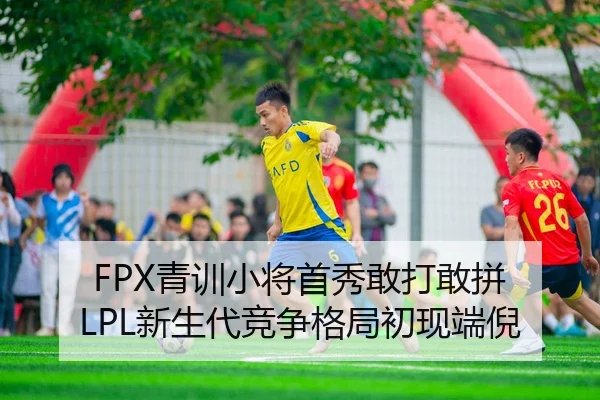FPX青训小将首秀敢打敢拼 LPL新生代竞争格局初现端倪