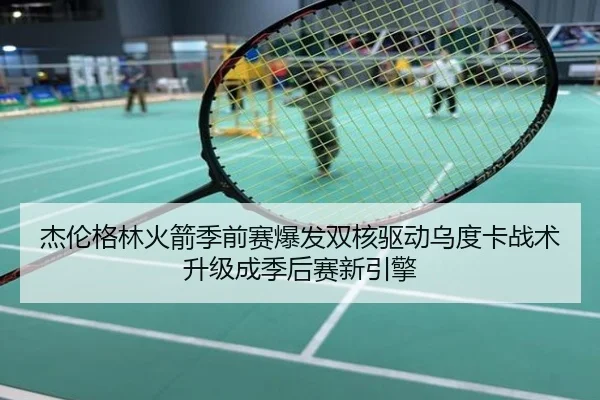 杰伦格林火箭季前赛爆发双核驱动乌度卡战术升级成季后赛新引擎