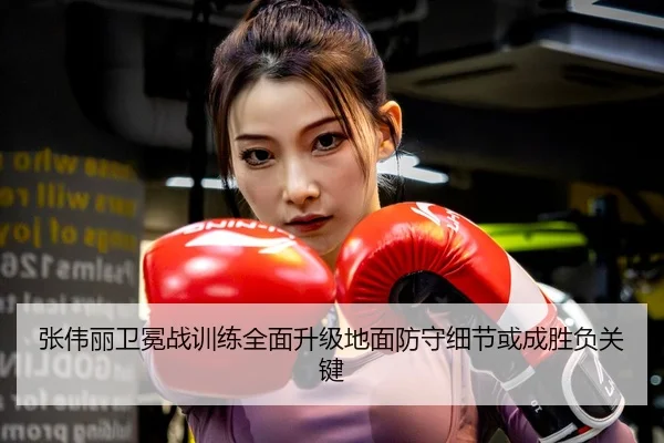 张伟丽卫冕战训练全面升级地面防守细节或成胜负关键