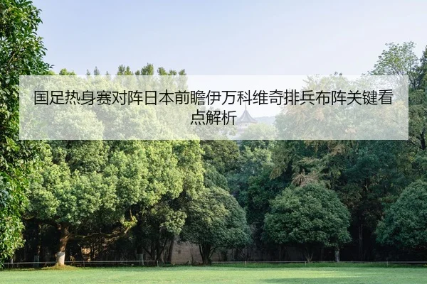 国足热身赛对阵日本前瞻伊万科维奇排兵布阵关键看点解析