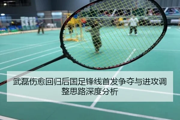武磊伤愈回归后国足锋线首发争夺与进攻调整思路深度分析