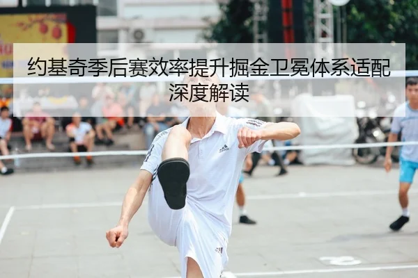 约基奇季后赛效率提升掘金卫冕体系适配深度解读